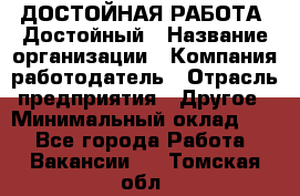 ДОСТОЙНАЯ РАБОТА. Достойный › Название организации ­ Компания-работодатель › Отрасль предприятия ­ Другое › Минимальный оклад ­ 1 - Все города Работа » Вакансии   . Томская обл.